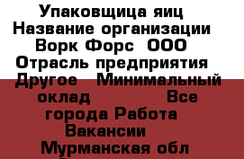 Упаковщица яиц › Название организации ­ Ворк Форс, ООО › Отрасль предприятия ­ Другое › Минимальный оклад ­ 24 000 - Все города Работа » Вакансии   . Мурманская обл.,Оленегорск г.